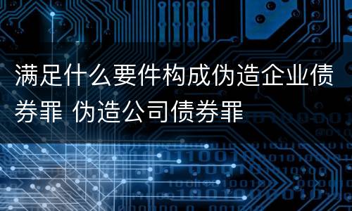 满足什么要件构成伪造企业债券罪 伪造公司债券罪