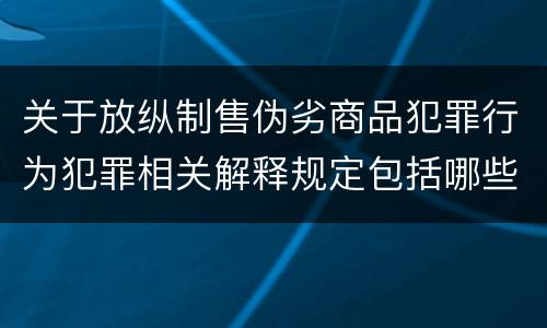 关于放纵制售伪劣商品犯罪行为犯罪相关解释规定包括哪些重要内容
