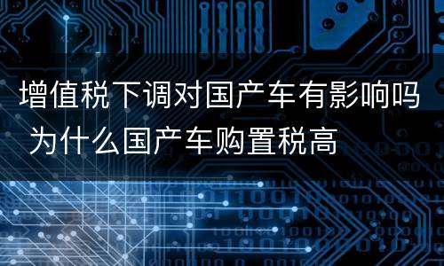 增值税下调对国产车有影响吗 为什么国产车购置税高
