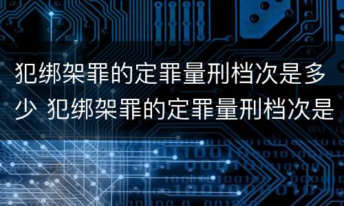 犯绑架罪的定罪量刑档次是多少 犯绑架罪的定罪量刑档次是多少钱