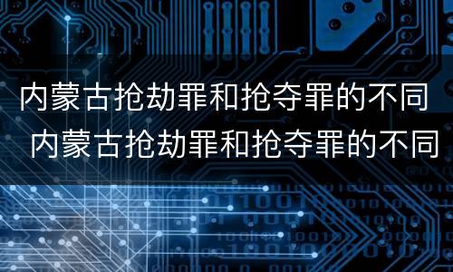 内蒙古抢劫罪和抢夺罪的不同 内蒙古抢劫罪和抢夺罪的不同处罚