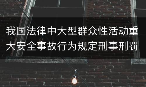 我国法律中大型群众性活动重大安全事故行为规定刑事刑罚内容