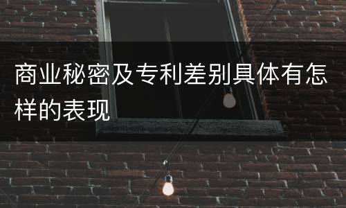 商业秘密及专利差别具体有怎样的表现