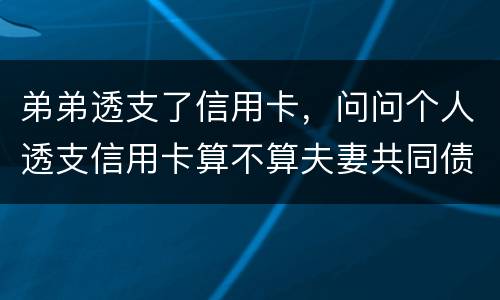 弟弟透支了信用卡，问问个人透支信用卡算不算夫妻共同债务