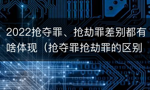 2022抢夺罪、抢劫罪差别都有啥体现（抢夺罪抢劫罪的区别）