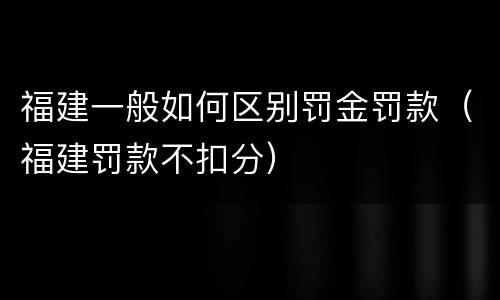 福建一般如何区别罚金罚款（福建罚款不扣分）