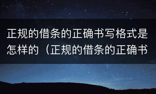 正规的借条的正确书写格式是怎样的（正规的借条的正确书写格式是怎样的呢）