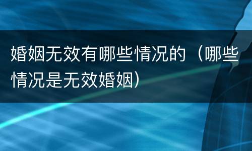 婚姻无效有哪些情况的（哪些情况是无效婚姻）