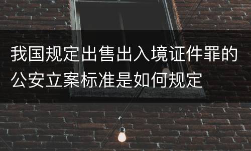 我国规定出售出入境证件罪的公安立案标准是如何规定