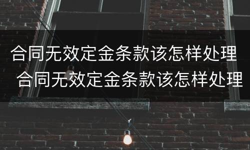 合同无效定金条款该怎样处理 合同无效定金条款该怎样处理呢