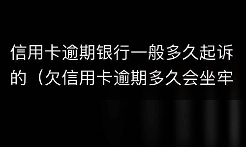 信用卡逾期银行一般多久起诉的（欠信用卡逾期多久会坐牢）