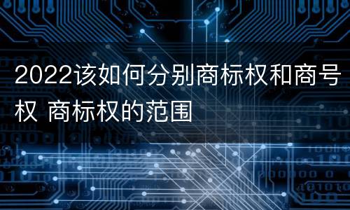 2022该如何分别商标权和商号权 商标权的范围