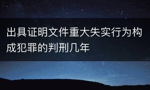 出具证明文件重大失实行为构成犯罪的判刑几年