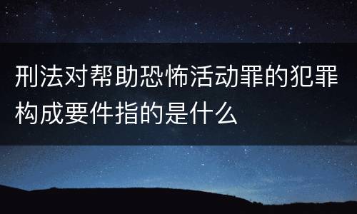 刑法对帮助恐怖活动罪的犯罪构成要件指的是什么