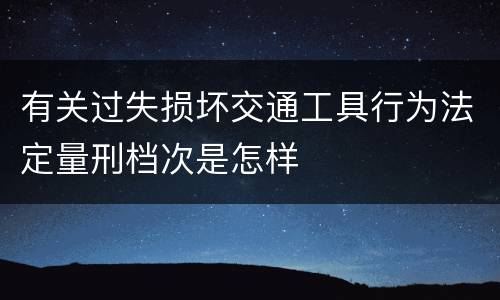 有关过失损坏交通工具行为法定量刑档次是怎样