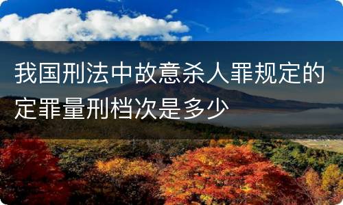 我国刑法中故意杀人罪规定的定罪量刑档次是多少