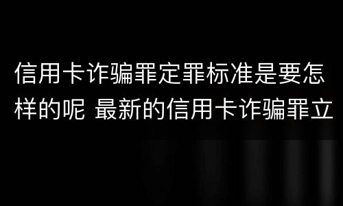 信用卡诈骗罪定罪标准是要怎样的呢 最新的信用卡诈骗罪立案量刑标准