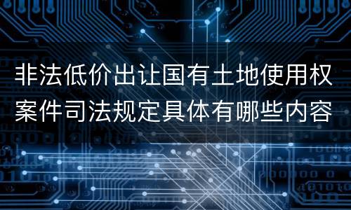 非法低价出让国有土地使用权案件司法规定具体有哪些内容