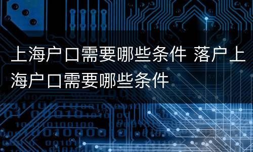 上海户口需要哪些条件 落户上海户口需要哪些条件