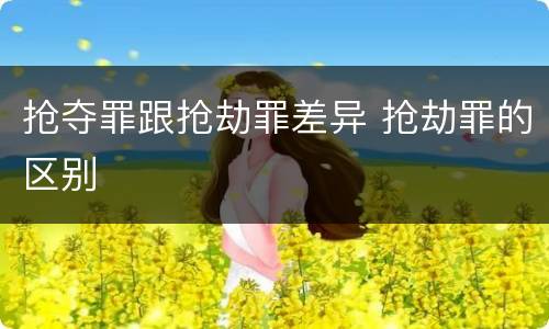 抢夺罪跟抢劫罪差异 抢劫罪的区别