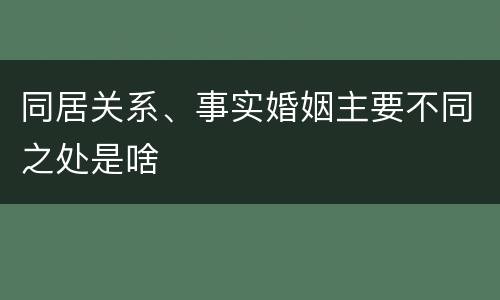 同居关系、事实婚姻主要不同之处是啥