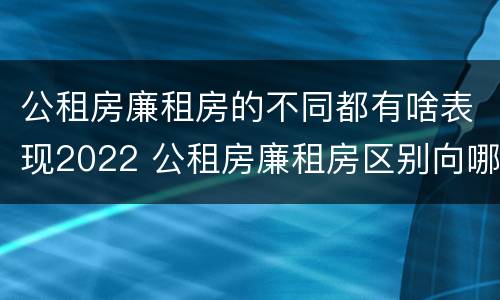 公租房廉租房的不同都有啥表现2022 公租房廉租房区别向哪儿申请