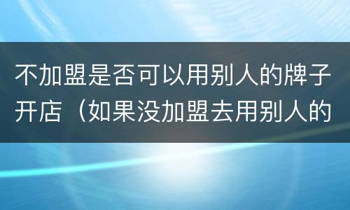 不加盟是否可以用别人的牌子开店（如果没加盟去用别人的品牌会怎么样）