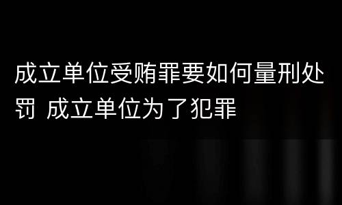 成立单位受贿罪要如何量刑处罚 成立单位为了犯罪
