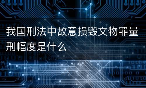 我国刑法中故意损毁文物罪量刑幅度是什么