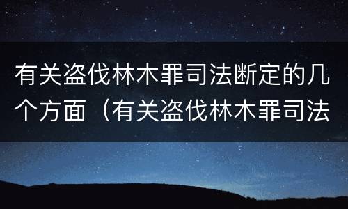 有关盗伐林木罪司法断定的几个方面（有关盗伐林木罪司法断定的几个方面规定）