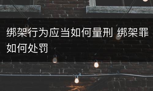 绑架行为应当如何量刑 绑架罪如何处罚