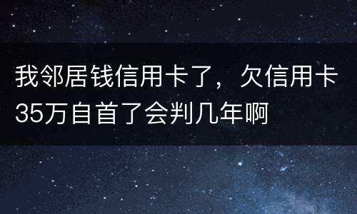 我邻居钱信用卡了，欠信用卡35万自首了会判几年啊
