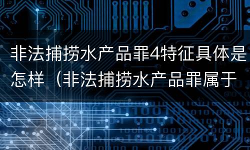 非法捕捞水产品罪4特征具体是怎样（非法捕捞水产品罪属于哪种犯罪类型）
