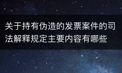 关于持有伪造的发票案件的司法解释规定主要内容有哪些