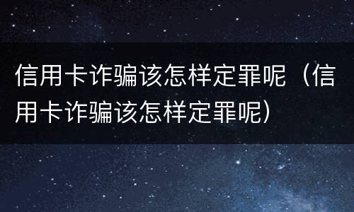 信用卡诈骗该怎样定罪呢（信用卡诈骗该怎样定罪呢）