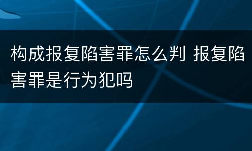 构成报复陷害罪怎么判 报复陷害罪是行为犯吗