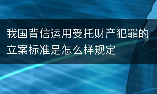 我国背信运用受托财产犯罪的立案标准是怎么样规定