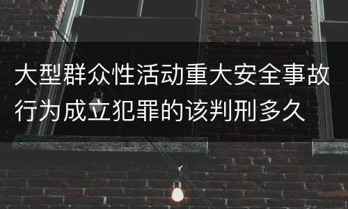 大型群众性活动重大安全事故行为成立犯罪的该判刑多久