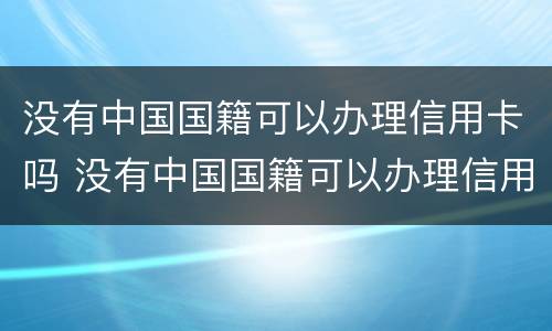 没有中国国籍可以办理信用卡吗 没有中国国籍可以办理信用卡吗现在