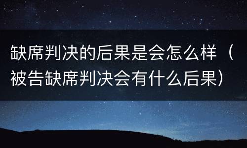 缺席判决的后果是会怎么样（被告缺席判决会有什么后果）