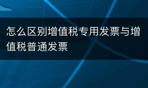 怎么区别增值税专用发票与增值税普通发票