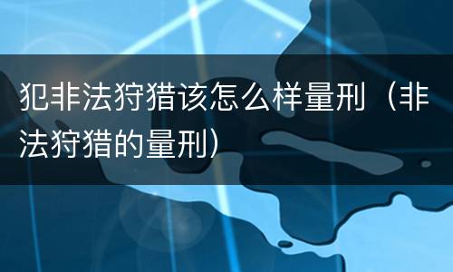 犯非法狩猎该怎么样量刑（非法狩猎的量刑）