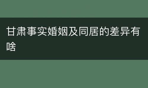 甘肃事实婚姻及同居的差异有啥