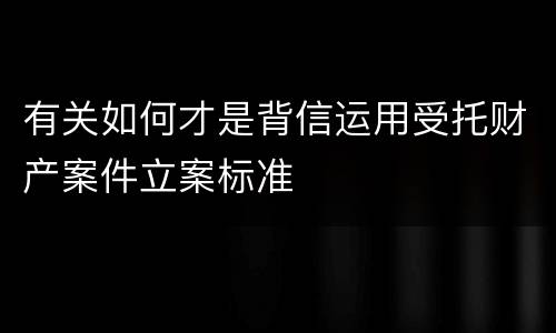 有关如何才是背信运用受托财产案件立案标准