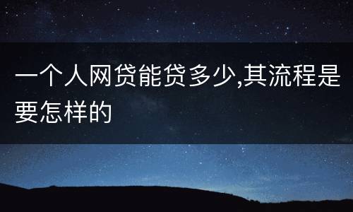 一个人网贷能贷多少,其流程是要怎样的
