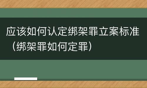 应该如何认定绑架罪立案标准（绑架罪如何定罪）