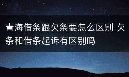 青海借条跟欠条要怎么区别 欠条和借条起诉有区别吗