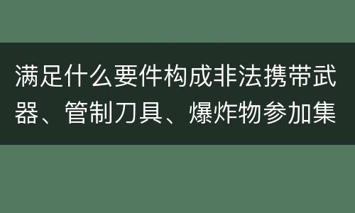 满足什么要件构成非法携带武器、管制刀具、爆炸物参加集会、游行、示威罪