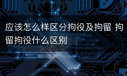 应该怎么样区分拘役及拘留 拘留拘役什么区别