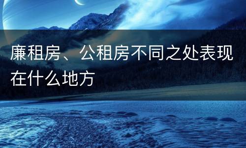 廉租房、公租房不同之处表现在什么地方